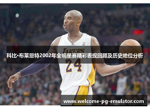 科比·布莱恩特2002年全明星赛精彩表现回顾及历史地位分析