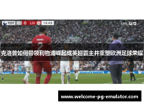 克洛普如何带领利物浦崛起成英超霸主并重塑欧洲足球荣耀