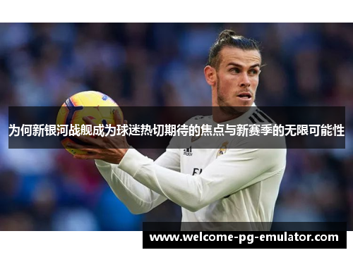 为何新银河战舰成为球迷热切期待的焦点与新赛季的无限可能性