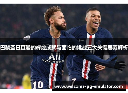 巴黎圣日耳曼的辉煌成就与面临的挑战五大关键要素解析