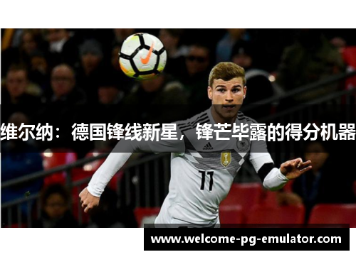 维尔纳：德国锋线新星，锋芒毕露的得分机器
