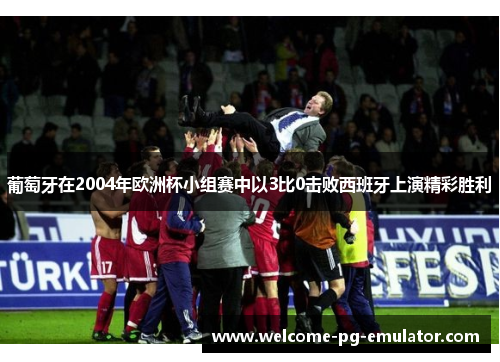 葡萄牙在2004年欧洲杯小组赛中以3比0击败西班牙上演精彩胜利