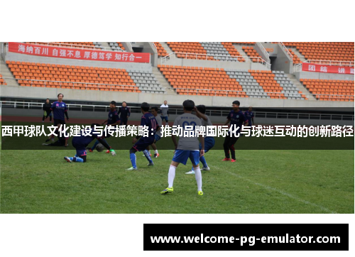 西甲球队文化建设与传播策略：推动品牌国际化与球迷互动的创新路径