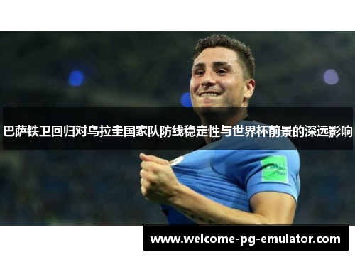 巴萨铁卫回归对乌拉圭国家队防线稳定性与世界杯前景的深远影响