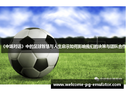 《中场对话》中的足球智慧与人生启示如何影响我们的决策与团队合作