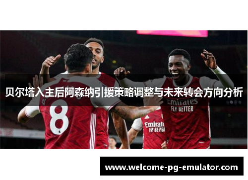 贝尔塔入主后阿森纳引援策略调整与未来转会方向分析