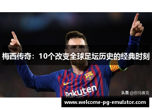 梅西传奇：10个改变全球足坛历史的经典时刻
