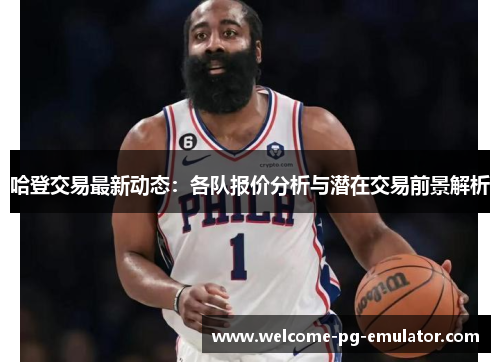 哈登交易最新动态：各队报价分析与潜在交易前景解析