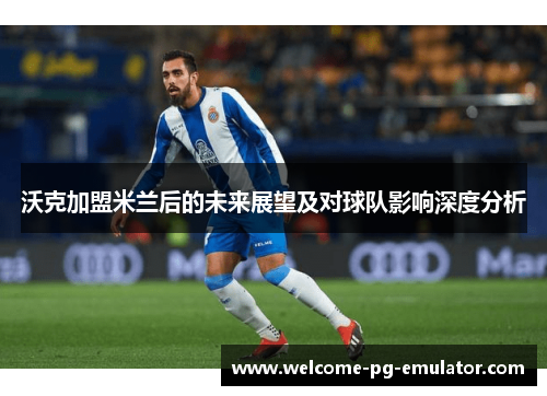 沃克加盟米兰后的未来展望及对球队影响深度分析