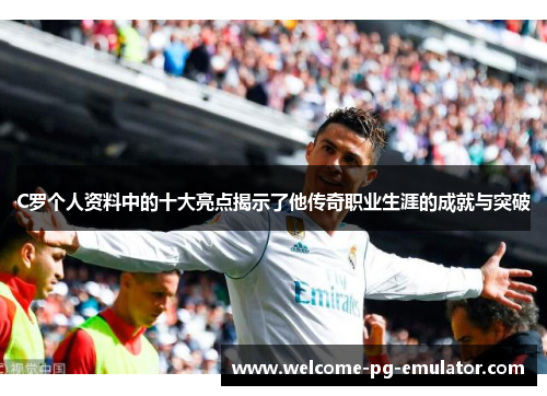 C罗个人资料中的十大亮点揭示了他传奇职业生涯的成就与突破