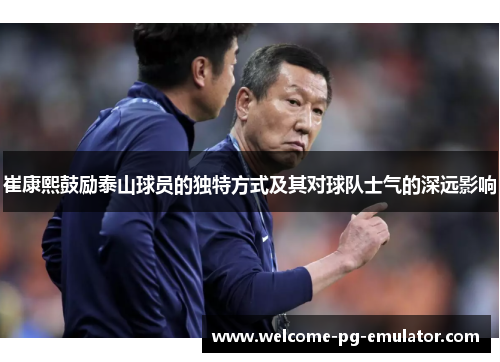 崔康熙鼓励泰山球员的独特方式及其对球队士气的深远影响