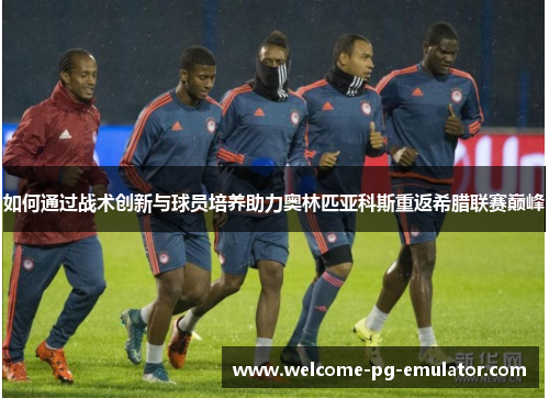 如何通过战术创新与球员培养助力奥林匹亚科斯重返希腊联赛巅峰