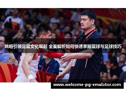 姚明引领足篮文化崛起 全面解析如何快速掌握篮球与足球技巧