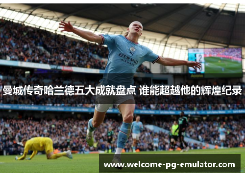 曼城传奇哈兰德五大成就盘点 谁能超越他的辉煌纪录