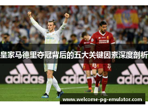皇家马德里夺冠背后的五大关键因素深度剖析