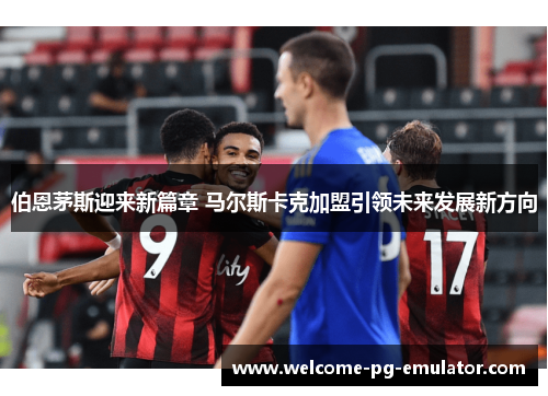 伯恩茅斯迎来新篇章 马尔斯卡克加盟引领未来发展新方向