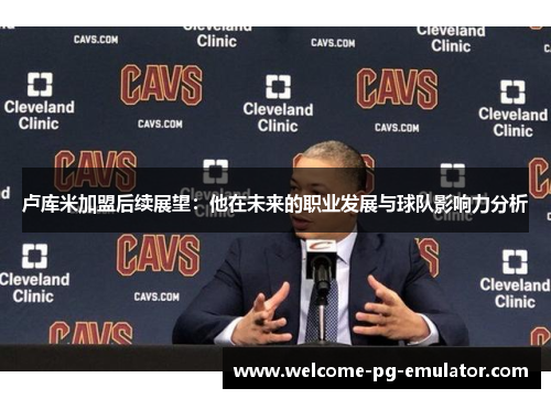 卢库米加盟后续展望：他在未来的职业发展与球队影响力分析