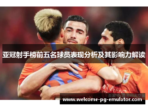 亚冠射手榜前五名球员表现分析及其影响力解读