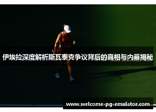 伊埃拉深度解析斯瓦泰克争议背后的真相与内幕揭秘