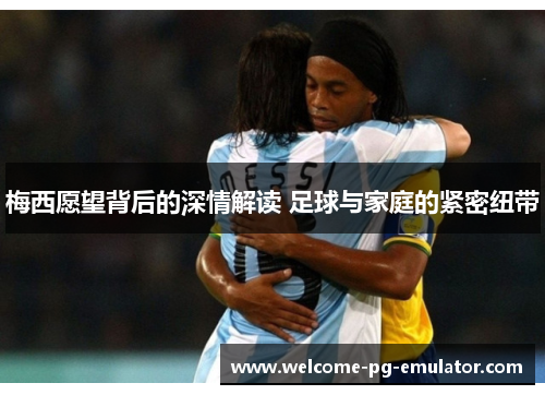 梅西愿望背后的深情解读 足球与家庭的紧密纽带