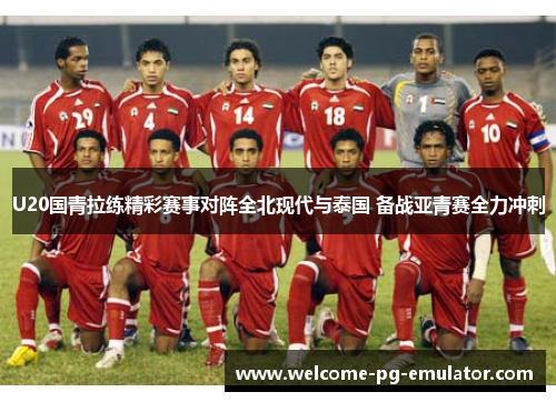 U20国青拉练精彩赛事对阵全北现代与泰国 备战亚青赛全力冲刺