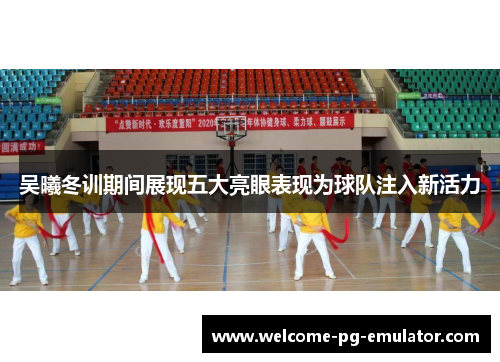 吴曦冬训期间展现五大亮眼表现为球队注入新活力