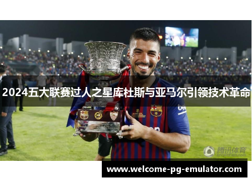 2024五大联赛过人之星库杜斯与亚马尔引领技术革命