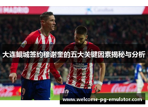大连鲲城签约穆谢奎的五大关键因素揭秘与分析