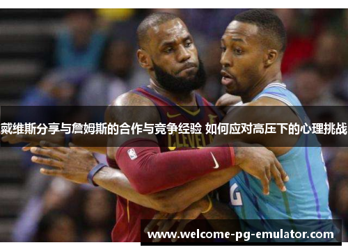 戴维斯分享与詹姆斯的合作与竞争经验 如何应对高压下的心理挑战