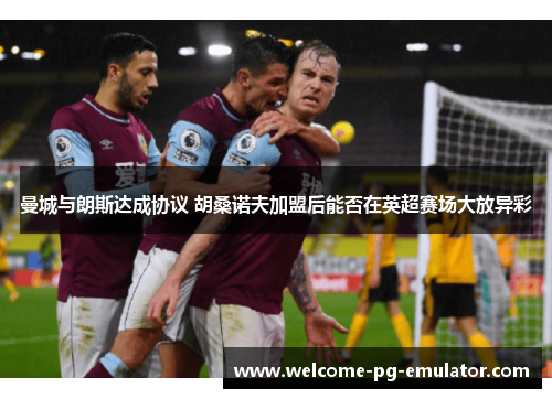 曼城与朗斯达成协议 胡桑诺夫加盟后能否在英超赛场大放异彩