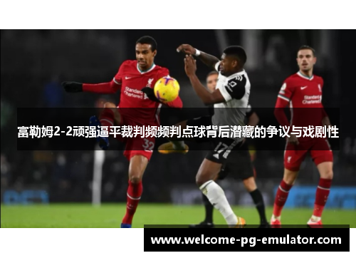 富勒姆2-2顽强逼平裁判频频判点球背后潜藏的争议与戏剧性