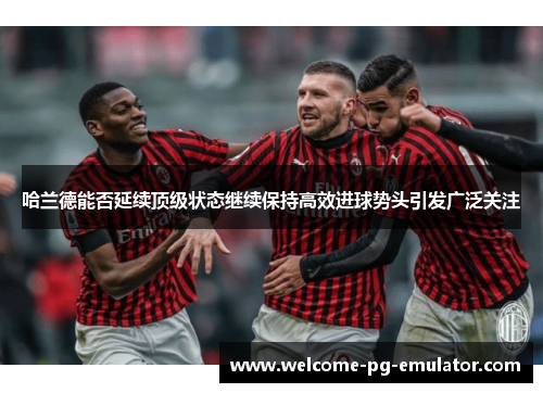 哈兰德能否延续顶级状态继续保持高效进球势头引发广泛关注