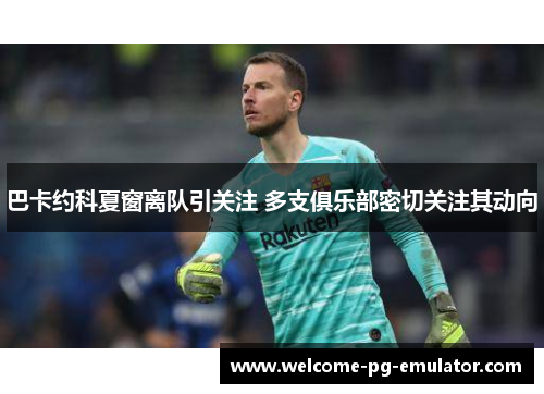 巴卡约科夏窗离队引关注 多支俱乐部密切关注其动向