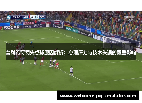 普利希奇罚失点球原因解析：心理压力与技术失误的双重影响