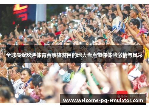 全球最受欢迎体育赛事旅游目的地大盘点带你体验激情与风采