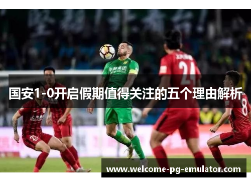 国安1-0开启假期值得关注的五个理由解析