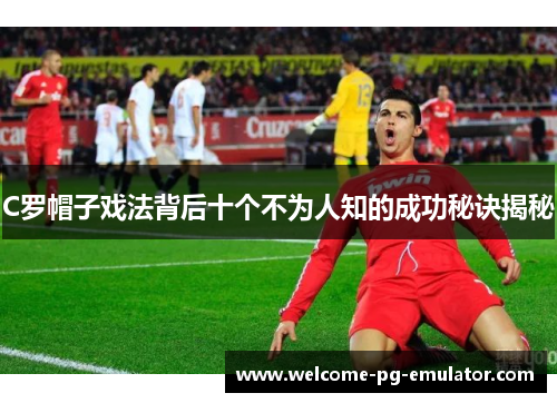 C罗帽子戏法背后十个不为人知的成功秘诀揭秘