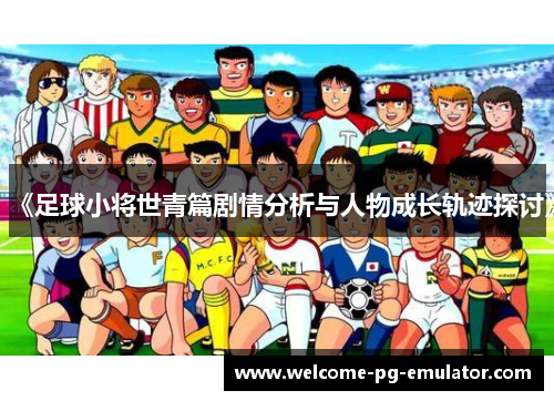 《足球小将世青篇剧情分析与人物成长轨迹探讨》