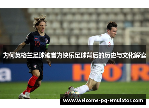 为何英格兰足球被誉为快乐足球背后的历史与文化解读