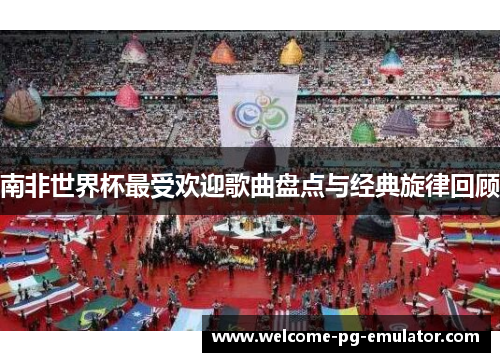 南非世界杯最受欢迎歌曲盘点与经典旋律回顾