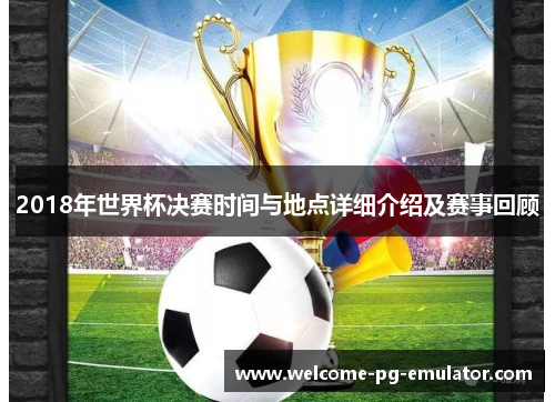 2018年世界杯决赛时间与地点详细介绍及赛事回顾