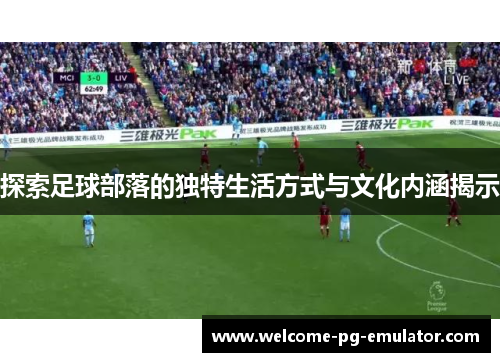 探索足球部落的独特生活方式与文化内涵揭示