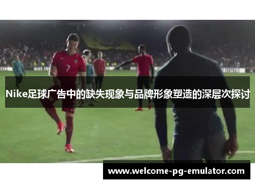 Nike足球广告中的缺失现象与品牌形象塑造的深层次探讨