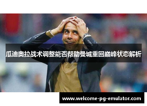 瓜迪奥拉战术调整能否帮助曼城重回巅峰状态解析