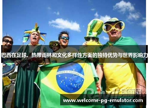 巴西在足球、热带雨林和文化多样性方面的独特优势与世界影响力