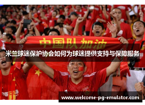 米兰球迷保护协会如何为球迷提供支持与保障服务