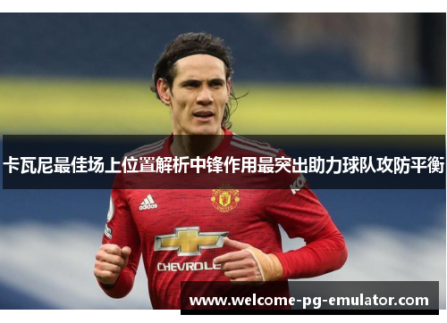 卡瓦尼最佳场上位置解析中锋作用最突出助力球队攻防平衡