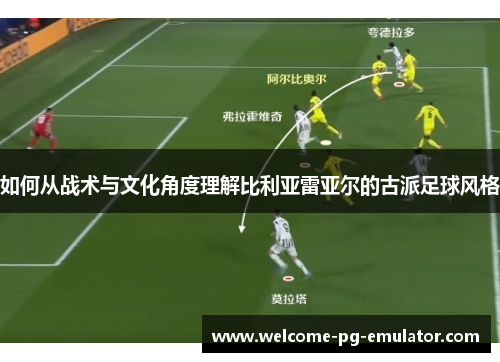 如何从战术与文化角度理解比利亚雷亚尔的古派足球风格