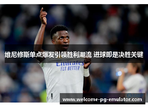 维尼修斯单点爆发引领胜利潮流 进球即是决胜关键