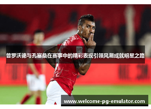 普罗沃德与孔塞桑在赛事中的精彩表现引领风潮成就明星之路